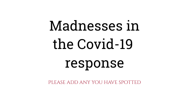 Madnesses in the Covid-19 response – an ongoing list – please add ones we have missed below